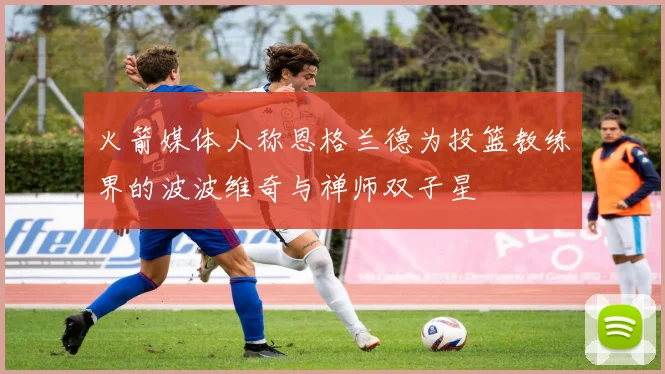 火箭媒体人称恩格兰德为投篮教练界的波波维奇与禅师双子星
