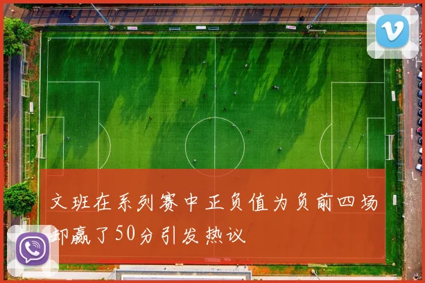 文班在系列赛中正负值为负前四场却赢了50分引发热议