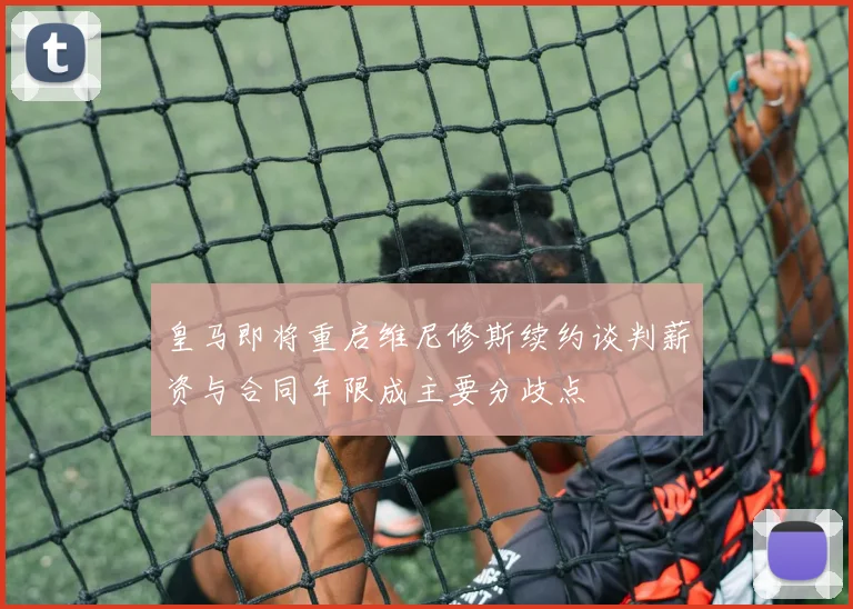 皇马即将重启维尼修斯续约谈判薪资与合同年限成主要分歧点
