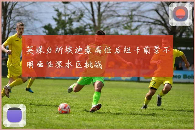 英媒分析埃迪豪离任后纽卡前景不明面临深水区挑战