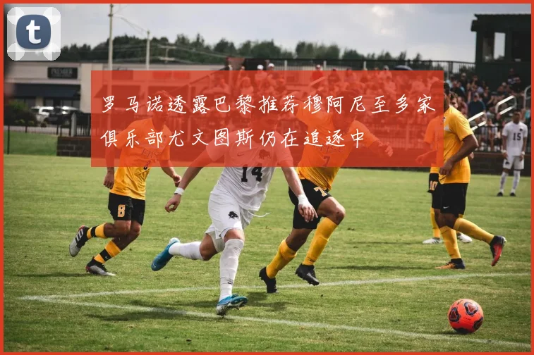 罗马诺透露巴黎推荐穆阿尼至多家俱乐部尤文图斯仍在追逐中
