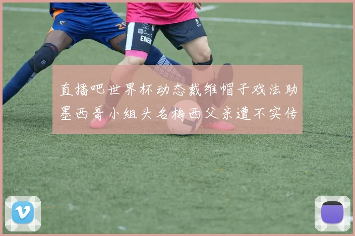 直播吧世界杯动态戴维帽子戏法助墨西哥小组头名梅西父亲遭不实传言困扰