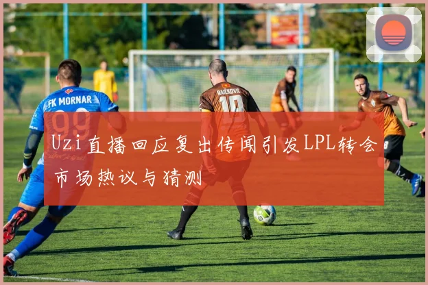 Uzi直播回应复出传闻引发LPL转会市场热议与猜测