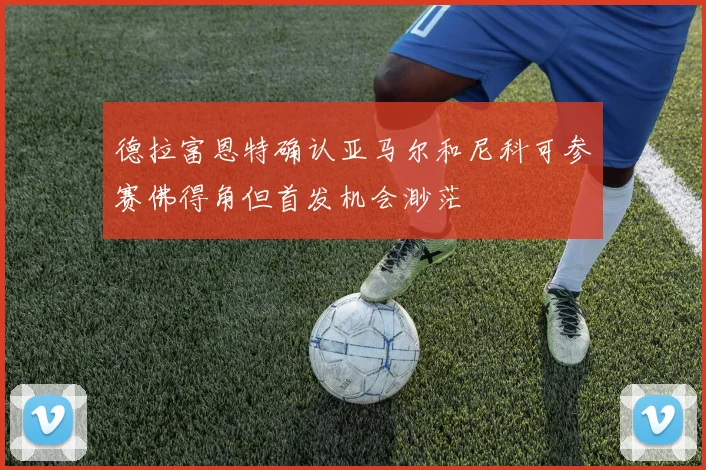 德拉富恩特确认亚马尔和尼科可参赛佛得角但首发机会渺茫