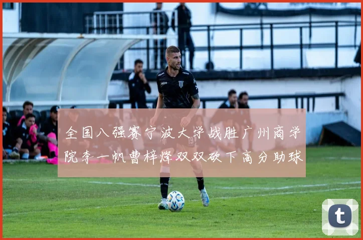 全国八强赛宁波大学战胜广州商学院李一帆曹梓烽双双砍下高分助球队晋级