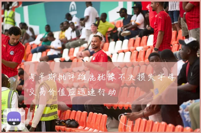 考辛斯批评雄鹿犹豫不决损失字母交易价值应迅速行动