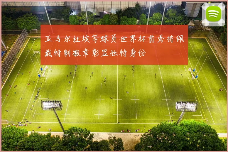 亚马尔杜埃等球员世界杯首秀将佩戴特制徽章彰显独特身份