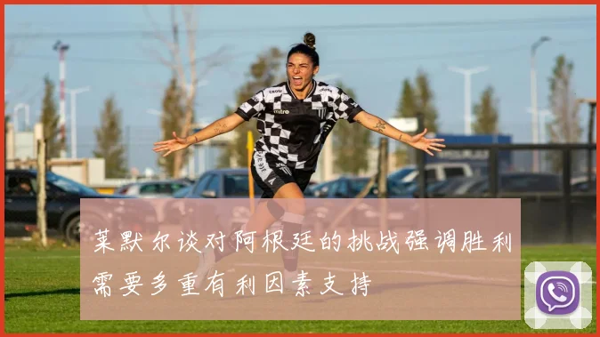 莱默尔谈对阿根廷的挑战强调胜利需要多重有利因素支持