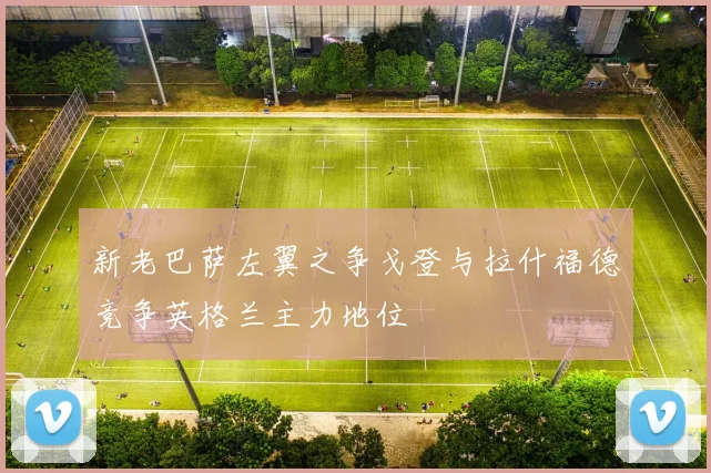 新老巴萨左翼之争戈登与拉什福德竞争英格兰主力地位