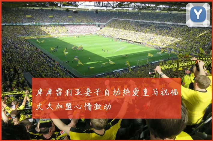 库库雷利亚妻子自幼热爱皇马祝福丈夫加盟心情激动