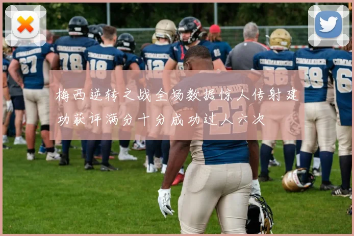 梅西逆转之战全场数据惊人传射建功获评满分十分成功过人六次