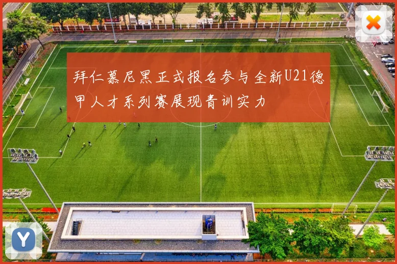 拜仁慕尼黑正式报名参与全新U21德甲人才系列赛展现青训实力