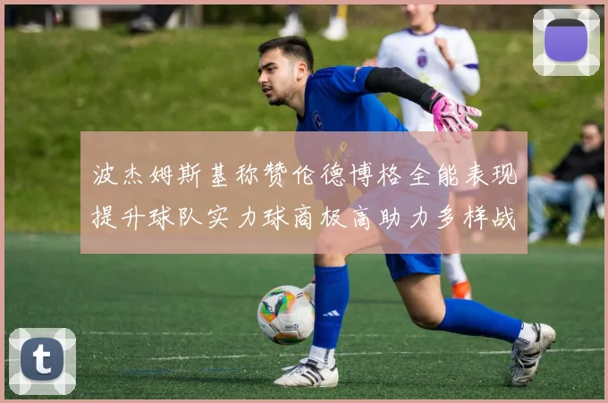 波杰姆斯基称赞伦德博格全能表现提升球队实力球商极高助力多样战术选择