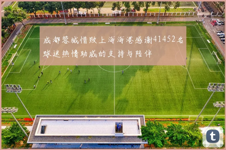成都蓉城惜败上海海港感谢41452名球迷热情助威的支持与陪伴