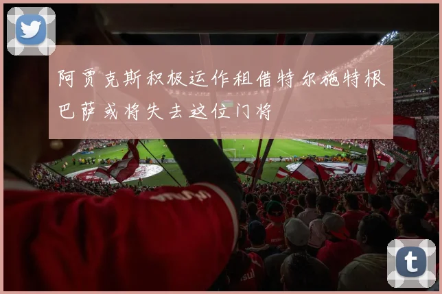 阿贾克斯积极运作租借特尔施特根巴萨或将失去这位门将
