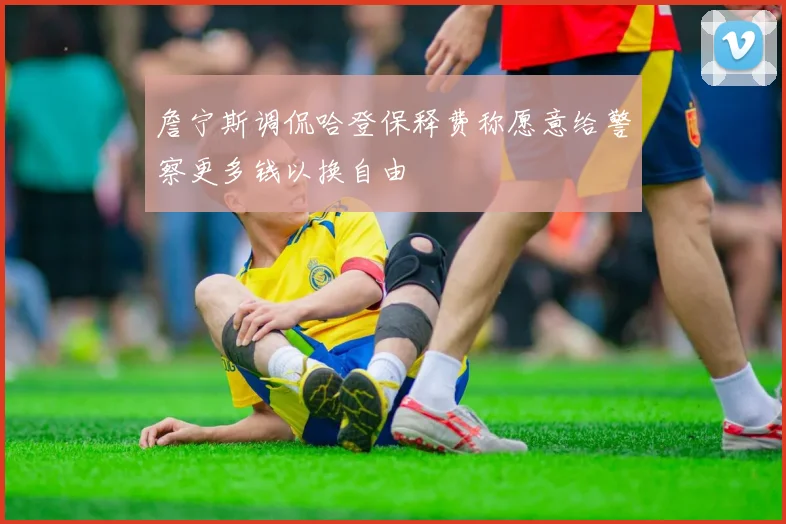 詹宁斯调侃哈登保释费称愿意给警察更多钱以换自由