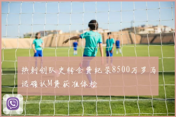 热刺创队史转会费纪录8500万罗马诺确认M费获准体检