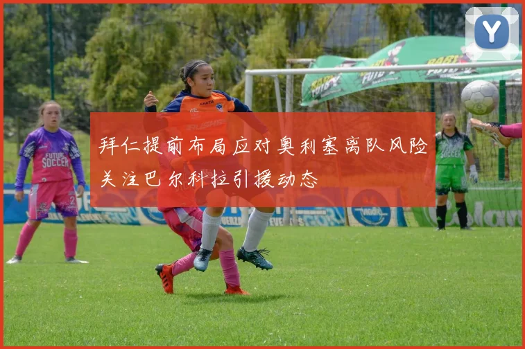 拜仁提前布局应对奥利塞离队风险关注巴尔科拉引援动态