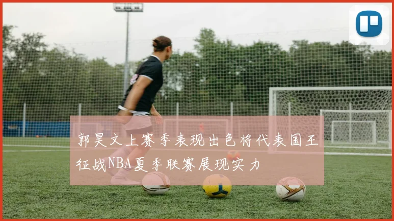 郭昊文上赛季表现出色将代表国王征战NBA夏季联赛展现实力