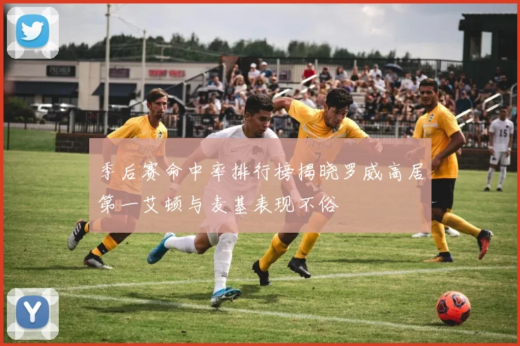季后赛命中率排行榜揭晓罗威高居第一艾顿与麦基表现不俗