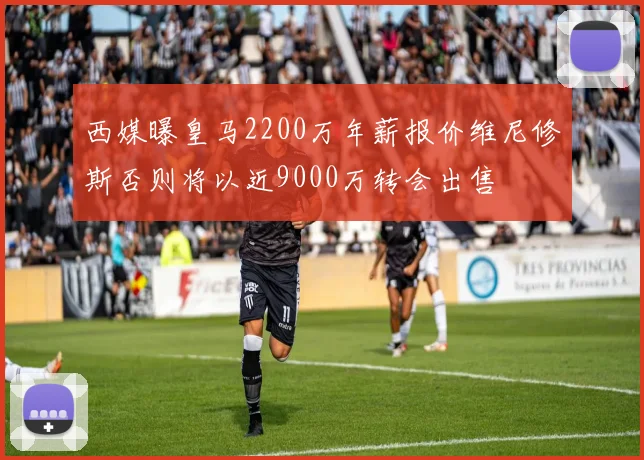 西媒曝皇马2200万年薪报价维尼修斯否则将以近9000万转会出售