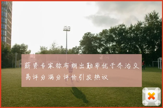 薪资专家称布朗出勤率优于乔治交易评分满分评价引发热议