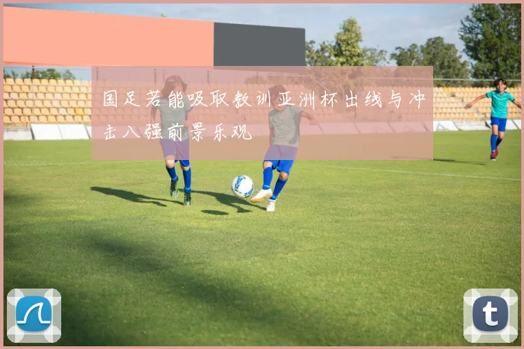国足若能吸取教训亚洲杯出线与冲击八强前景乐观