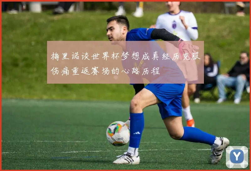 梅里诺谈世界杯梦想成真经历克服伤痛重返赛场的心路历程