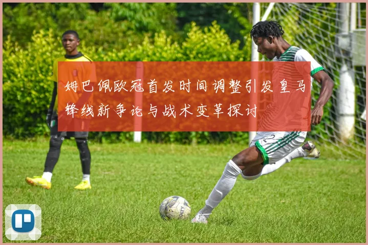 姆巴佩欧冠首发时间调整引发皇马锋线新争论与战术变革探讨