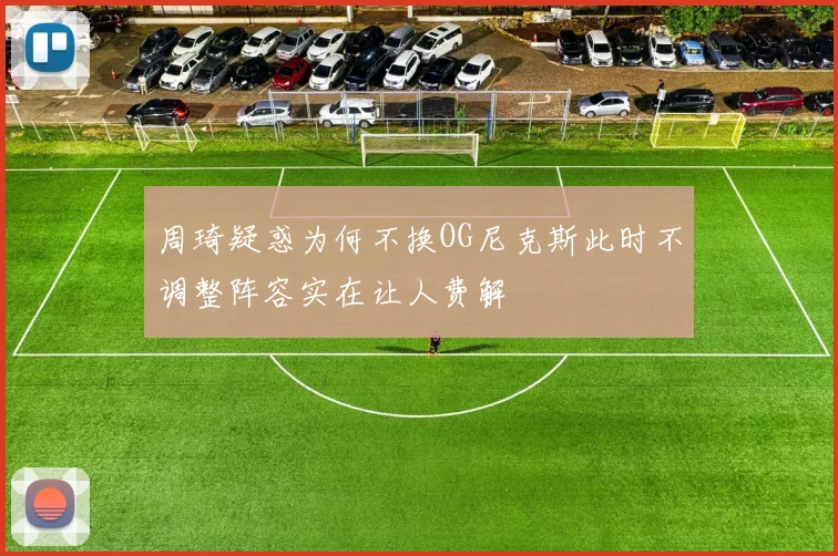周琦疑惑为何不换OG尼克斯此时不调整阵容实在让人费解