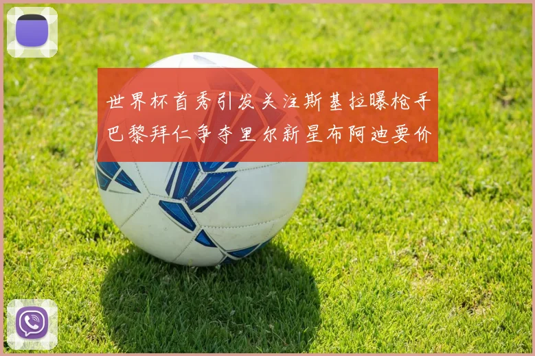 世界杯首秀引发关注斯基拉曝枪手巴黎拜仁争夺里尔新星布阿迪要价7000万欧